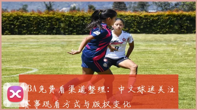 NBA免费看渠道整理：中文球迷关注赛事观看方式与版权变化