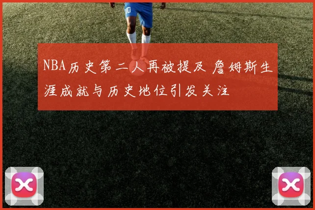 NBA历史第二人再被提及 詹姆斯生涯成就与历史地位引发关注