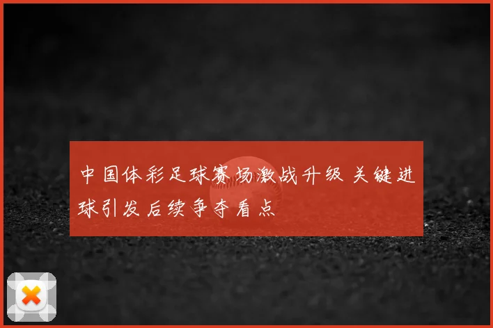 中国体彩足球赛场激战升级 关键进球引发后续争夺看点