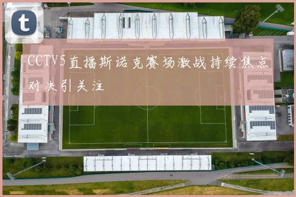 CCTV5直播斯诺克赛场激战持续焦点对决引关注
