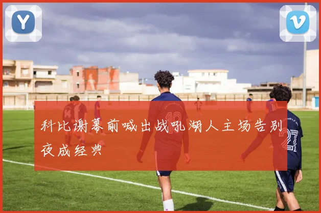 科比谢幕前喊出战吼湖人主场告别夜成经典