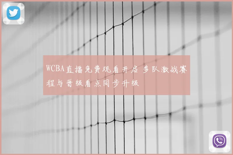 WCBA直播免费观看开启 多队激战赛程与晋级看点同步升级