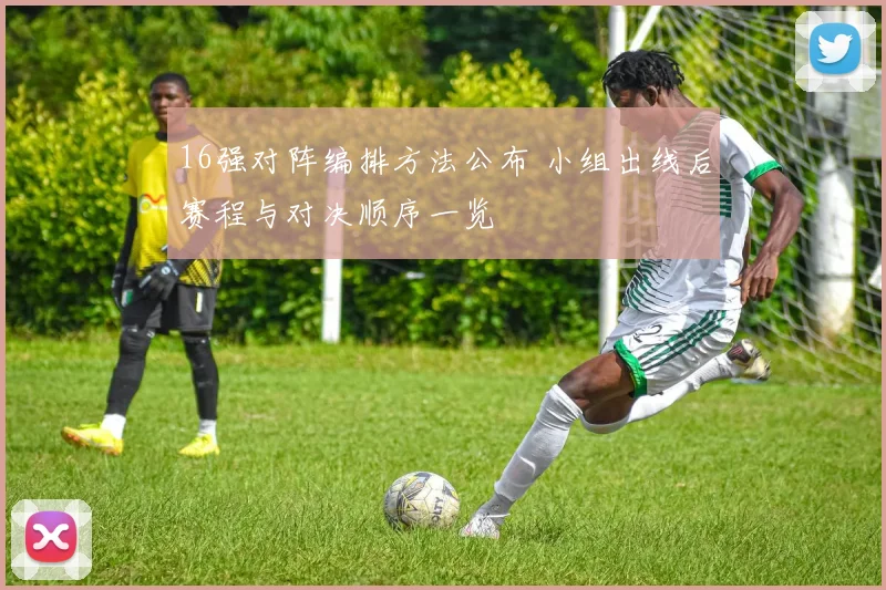 16强对阵编排方法公布 小组出线后赛程与对决顺序一览