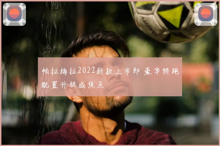帕拉梅拉2022新款上市即 豪华轿跑配置升级成焦点