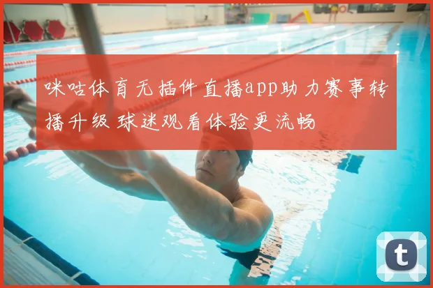 咪咕体育无插件直播app助力赛事转播升级 球迷观看体验更流畅