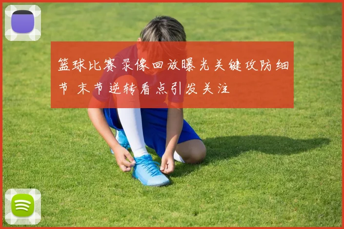 篮球比赛录像回放曝光关键攻防细节 末节逆转看点引发关注