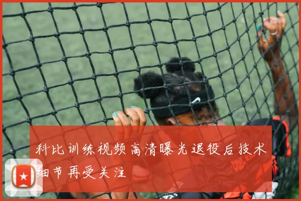 科比训练视频高清曝光退役后技术细节再受关注