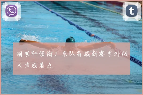 胡明轩领衔广东队备战新赛季外线火力成看点