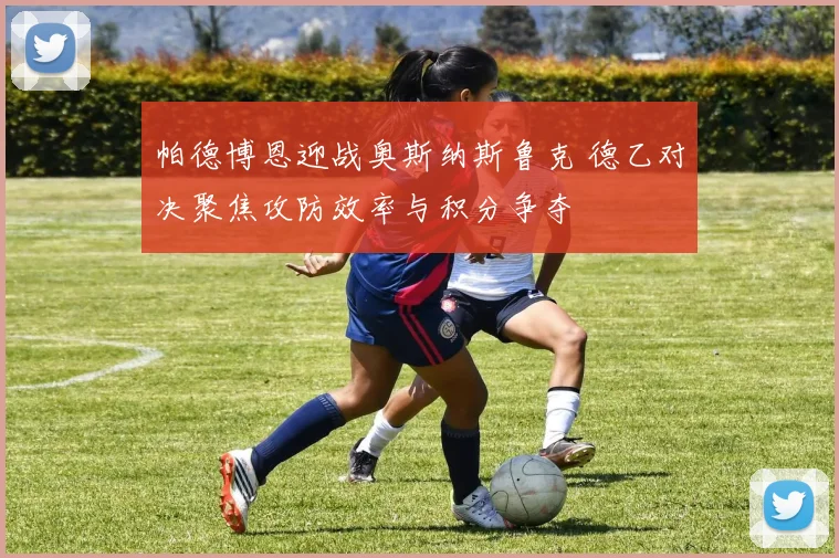 帕德博恩迎战奥斯纳斯鲁克 德乙对决聚焦攻防效率与积分争夺