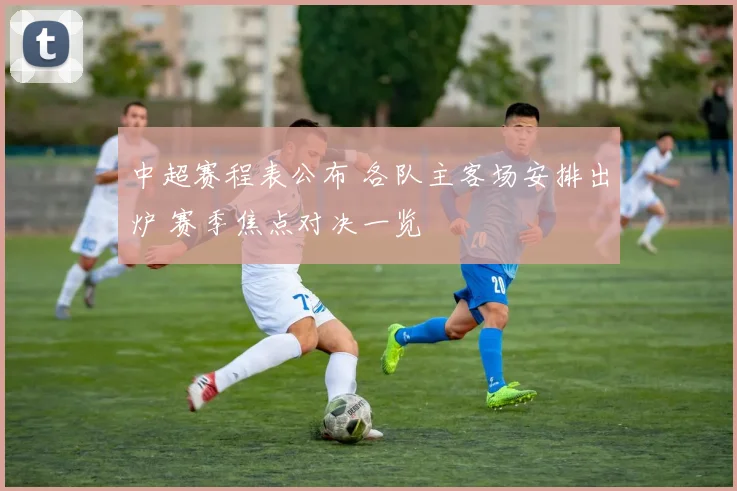 中超赛程表公布 各队主客场安排出炉 赛季焦点对决一览