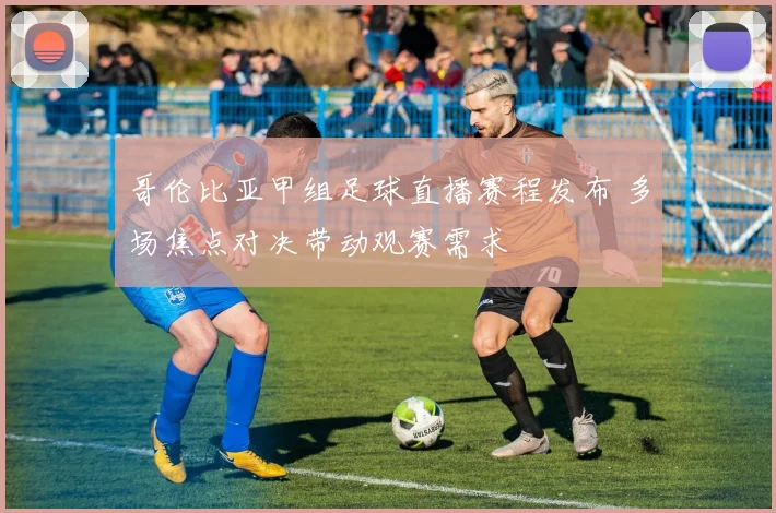 哥伦比亚甲组足球直播赛程发布 多场焦点对决带动观赛需求