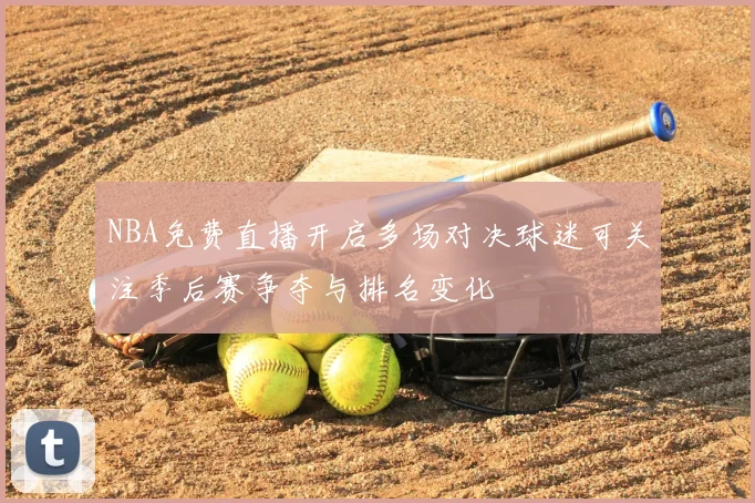 NBA免费直播开启多场对决球迷可关注季后赛争夺与排名变化