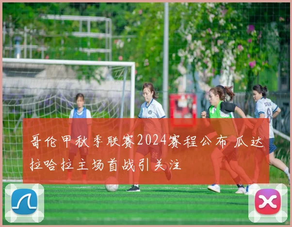 哥伦甲秋季联赛2024赛程公布 瓜达拉哈拉主场首战引关注
