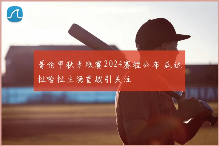 哥伦甲秋季联赛2024赛程公布 瓜达拉哈拉主场首战引关注