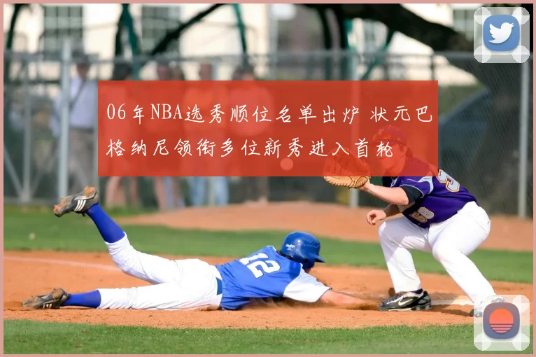 06年NBA选秀顺位名单出炉 状元巴格纳尼领衔多位新秀进入首轮