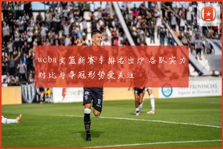 wcba女篮新赛季排名出炉 各队实力对比与争冠形势受关注