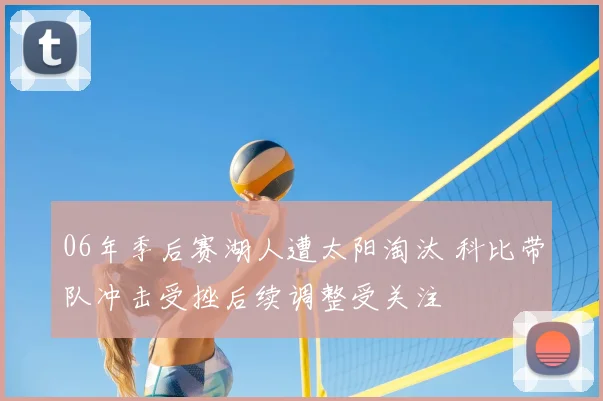 06年季后赛湖人遭太阳淘汰 科比带队冲击受挫后续调整受关注