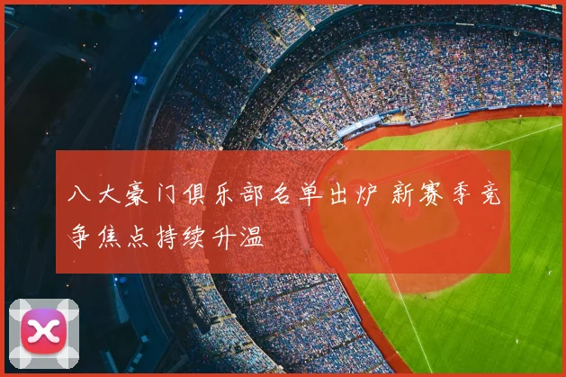 八大豪门俱乐部名单出炉 新赛季竞争焦点持续升温