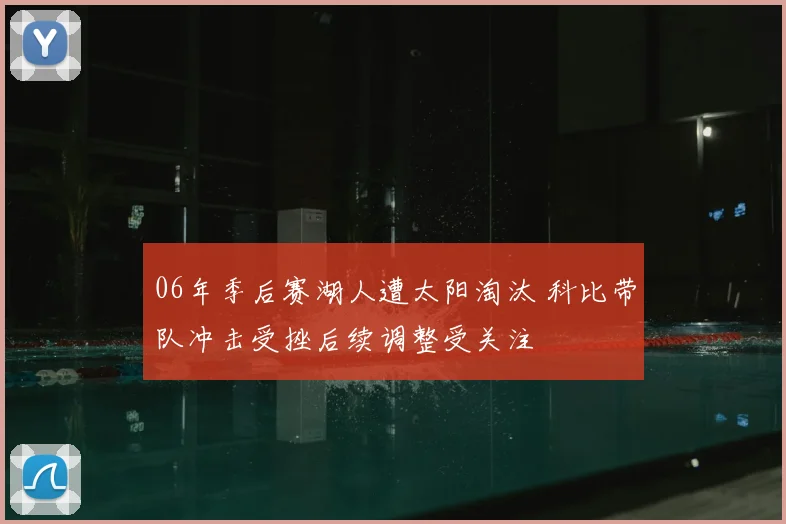 06年季后赛湖人遭太阳淘汰 科比带队冲击受挫后续调整受关注