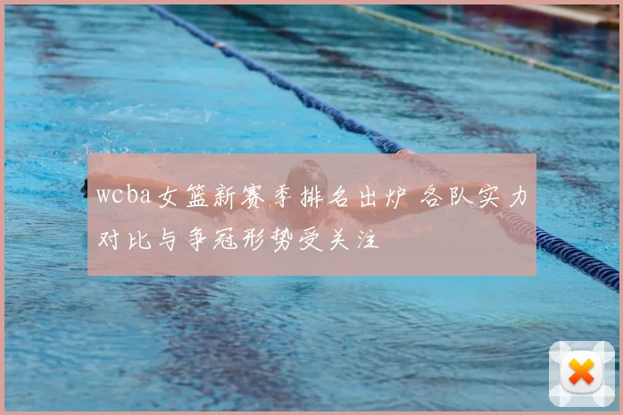 wcba女篮新赛季排名出炉 各队实力对比与争冠形势受关注