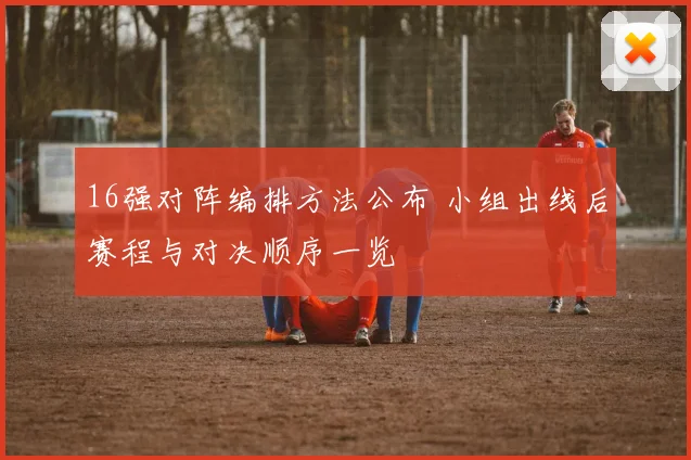 16强对阵编排方法公布 小组出线后赛程与对决顺序一览