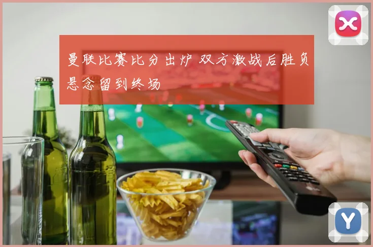 曼联比赛比分出炉 双方激战后胜负悬念留到终场