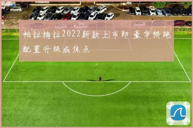 帕拉梅拉2022新款上市即 豪华轿跑配置升级成焦点