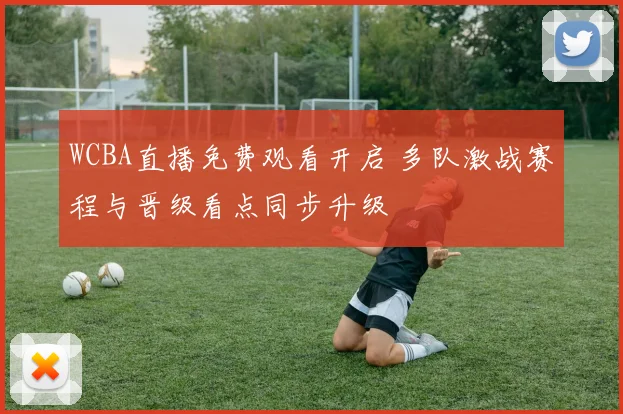 WCBA直播免费观看开启 多队激战赛程与晋级看点同步升级
