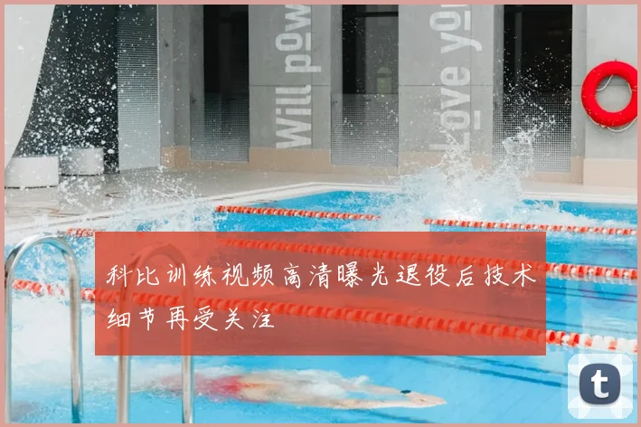 科比训练视频高清曝光退役后技术细节再受关注