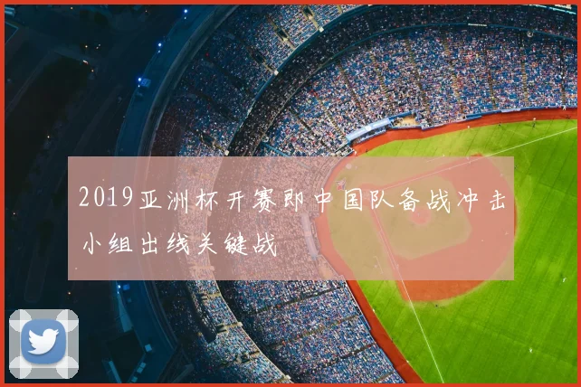 2019亚洲杯开赛即中国队备战冲击小组出线关键战