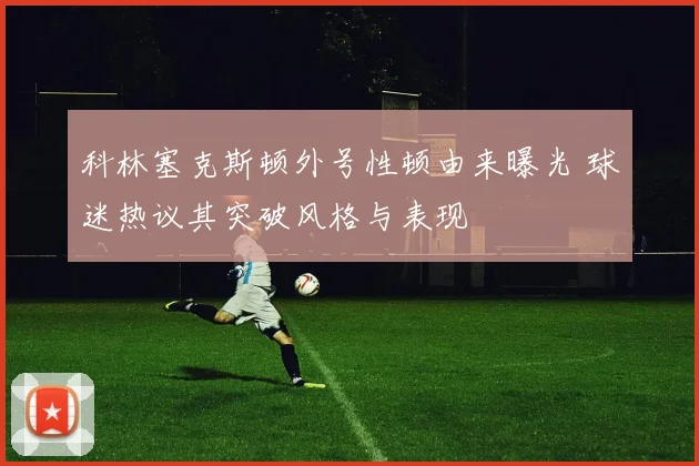 科林塞克斯顿外号性顿由来曝光 球迷热议其突破风格与表现