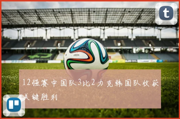 12强赛中国队3比2力克韩国队收获关键胜利
