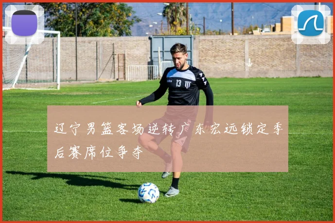 辽宁男篮客场逆转广东宏远锁定季后赛席位争夺